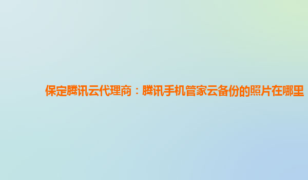 保定腾讯云代理商：腾讯手机管家云备份的照片在哪里
