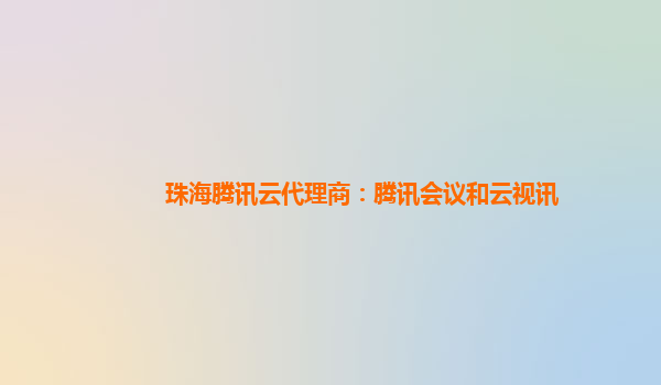 珠海腾讯云代理商：腾讯会议和云视讯