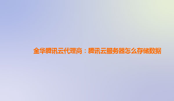 金华腾讯云代理商：腾讯云服务器怎么存储数据