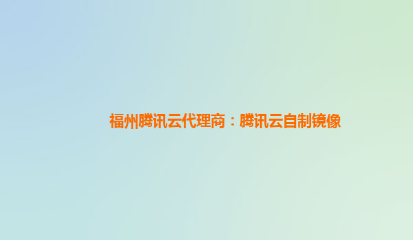 福州腾讯云代理商：腾讯云自制镜像