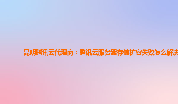 昆明腾讯云代理商：腾讯云服务器存储扩容失败怎么解决