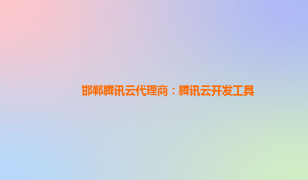 邯郸腾讯云代理商：腾讯云开发工具
