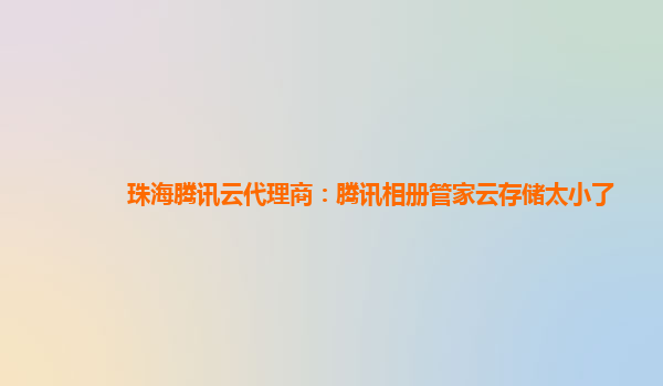 珠海腾讯云代理商：腾讯相册管家云存储太小了