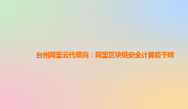 台州阿里云代理商：阿里区块链安全计算能干啥
