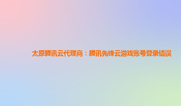 太原腾讯云代理商：腾讯先锋云游戏账号登录错误
