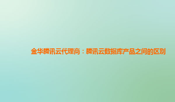 金华腾讯云代理商：腾讯云数据库产品之间的区别