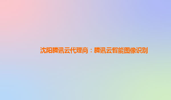 沈阳腾讯云代理商：腾讯云智能图像识别