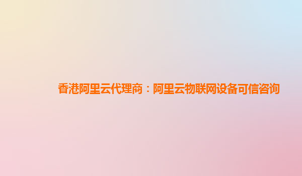 香港阿里云代理商：阿里云物联网设备可信咨询