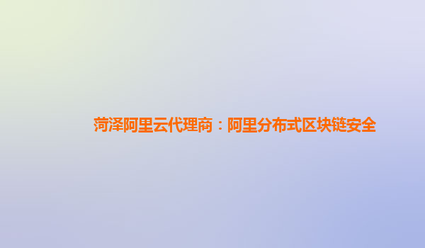 菏泽阿里云代理商：阿里分布式区块链安全