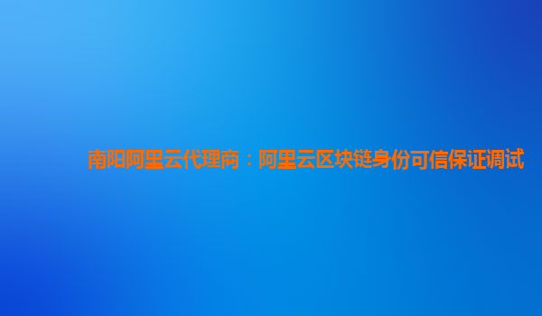 南阳阿里云代理商：阿里云区块链身份可信保证调试