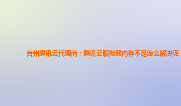 台州腾讯云代理商：腾讯云服务器内存不足怎么解决呢