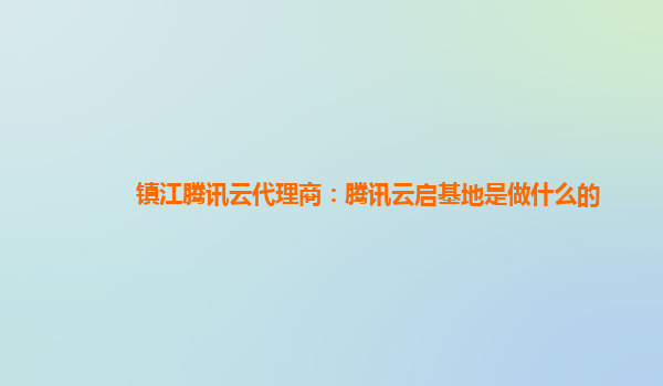 镇江腾讯云代理商：腾讯云启基地是做什么的
