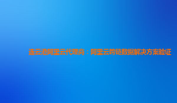 连云港阿里云代理商：阿里云跨链数据解决方案验证