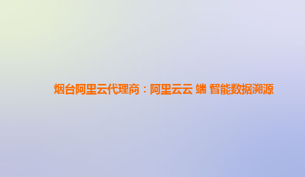 烟台阿里云代理商：阿里云云+端+智能数据溯源