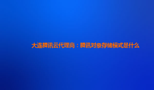 大连腾讯云代理商：腾讯对象存储模式是什么
