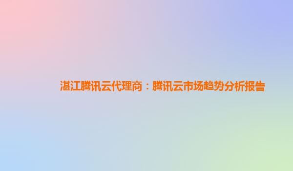 湛江腾讯云代理商：腾讯云市场趋势分析报告