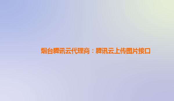 烟台腾讯云代理商：腾讯云上传图片接口