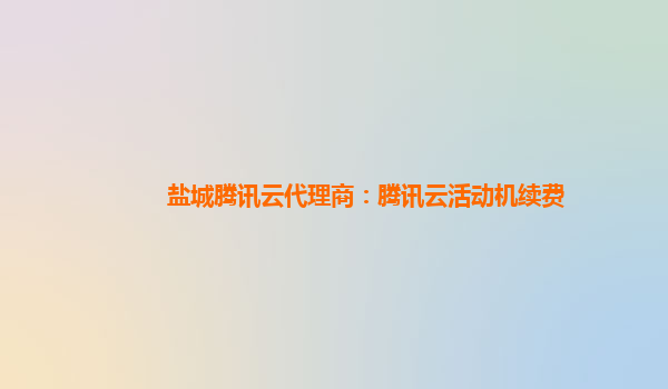 盐城腾讯云代理商：腾讯云活动机续费