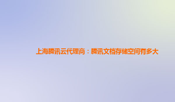 上海腾讯云代理商：腾讯文档存储空间有多大