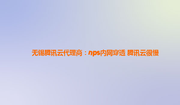 无锡腾讯云代理商：nps内网穿透 腾讯云很慢