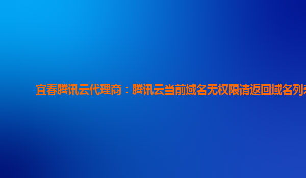 宜春腾讯云代理商：腾讯云当前域名无权限请返回域名列表
