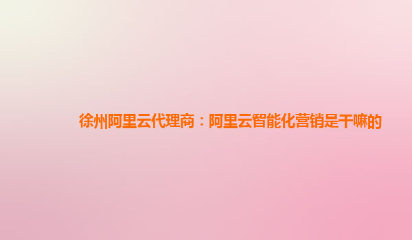 徐州阿里云代理商：阿里云智能化营销是干嘛的