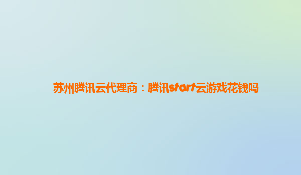 苏州腾讯云代理商：腾讯start云游戏花钱吗