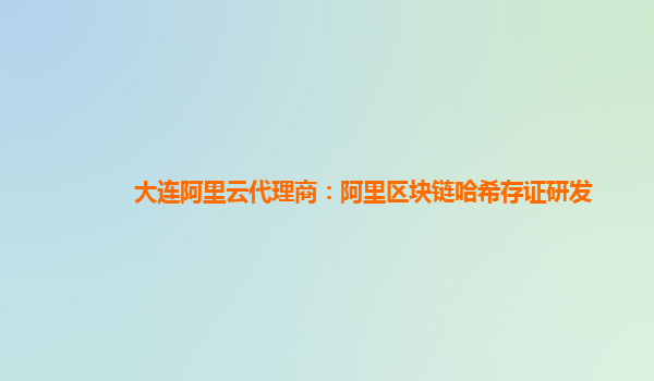 大连阿里云代理商：阿里区块链哈希存证研发
