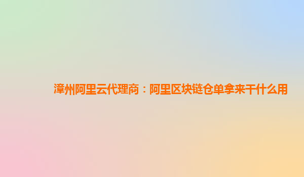 漳州阿里云代理商：阿里区块链仓单拿来干什么用