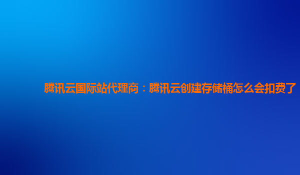 腾讯云国际站代理商：腾讯云创建存储桶怎么会扣费了