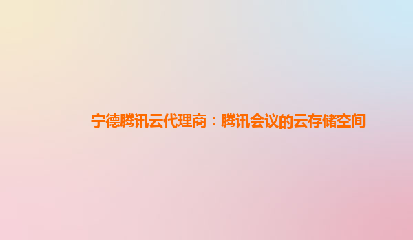宁德腾讯云代理商：腾讯会议的云存储空间