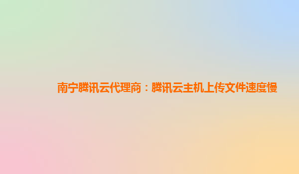 南宁腾讯云代理商：腾讯云主机上传文件速度慢