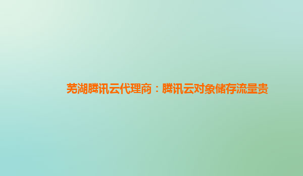 芜湖腾讯云代理商：腾讯云对象储存流量贵