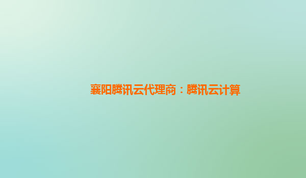 襄阳腾讯云代理商：腾讯云计算