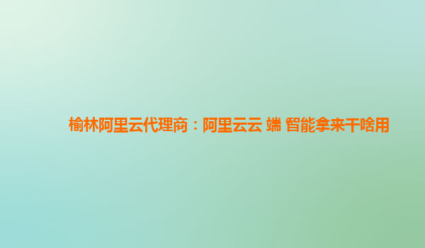 榆林阿里云代理商：阿里云云+端+智能拿来干啥用