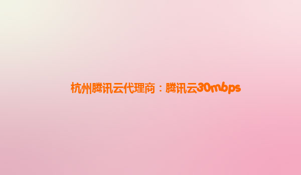 杭州腾讯云代理商：腾讯云30mbps