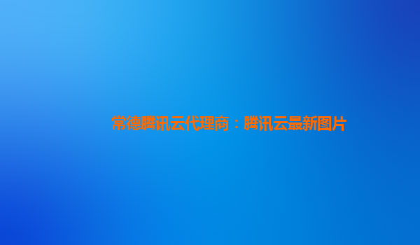 常德腾讯云代理商：腾讯云最新图片