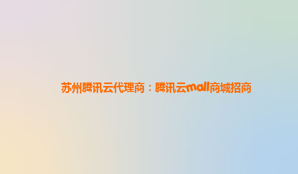苏州腾讯云代理商：腾讯云mall商城招商