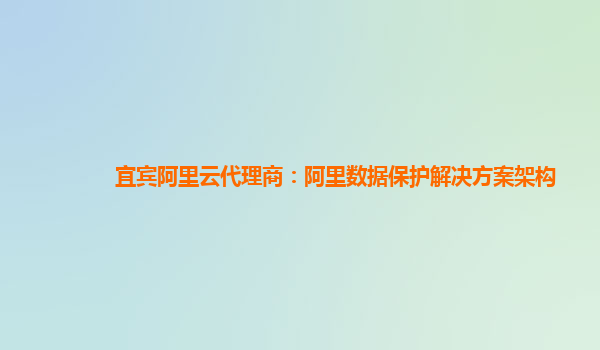 宜宾阿里云代理商：阿里数据保护解决方案架构