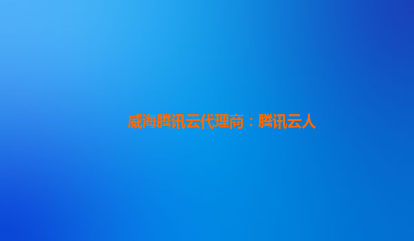 威海腾讯云代理商：腾讯云人