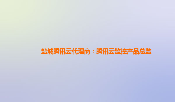 盐城腾讯云代理商：腾讯云监控产品总监