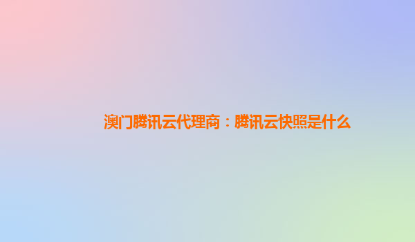 澳门腾讯云代理商：腾讯云快照是什么