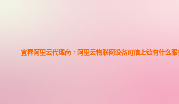 宜春阿里云代理商：阿里云物联网设备可信上链有什么服务