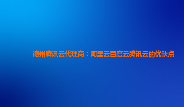 德州腾讯云代理商：阿里云百度云腾讯云的优缺点