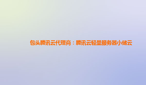 包头腾讯云代理商：腾讯云轻量服务器小储云