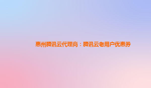 惠州腾讯云代理商：腾讯云老用户优惠券