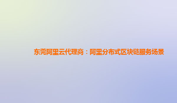 东莞阿里云代理商：阿里分布式区块链服务场景