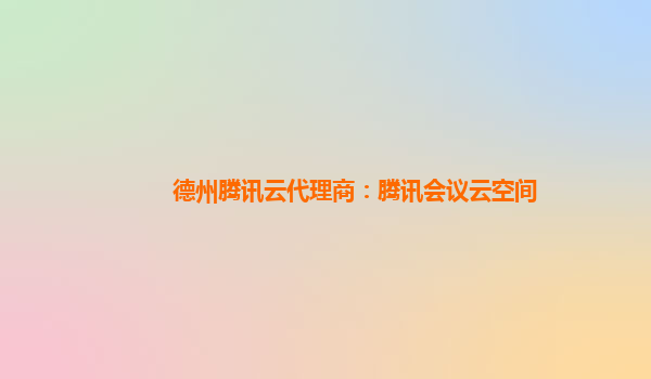 德州腾讯云代理商：腾讯会议云空间