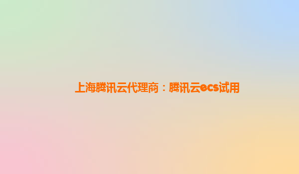 上海腾讯云代理商：腾讯云ecs试用