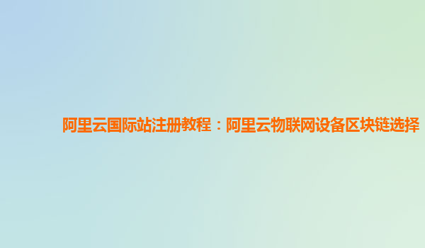 阿里云国际站注册教程：阿里云物联网设备区块链选择